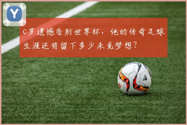 c罗遗憾告别世界杯，他的传奇足球生涯还将留下多少未竟梦想？