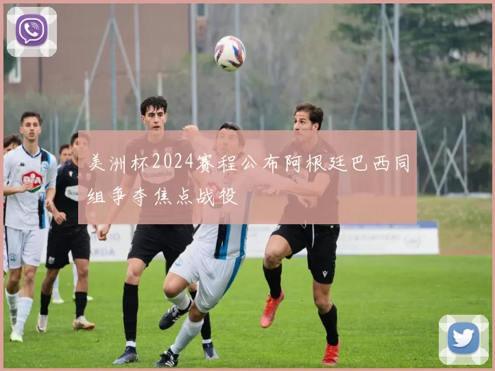 美洲杯2024赛程公布阿根廷巴西同组争夺焦点战役