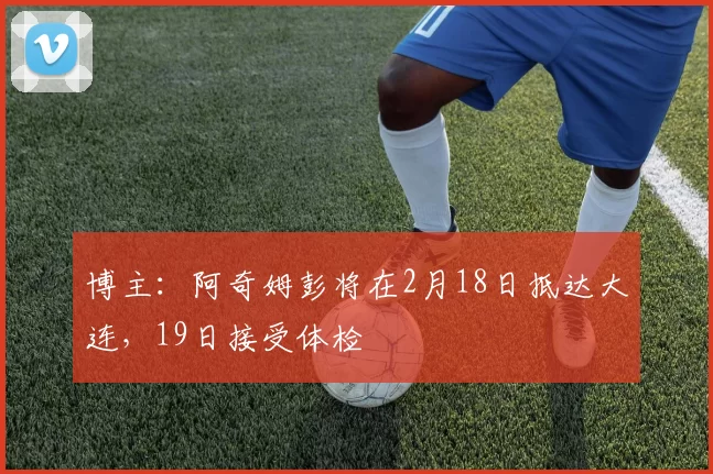 博主：阿奇姆彭将在2月18日抵达大连，19日接受体检