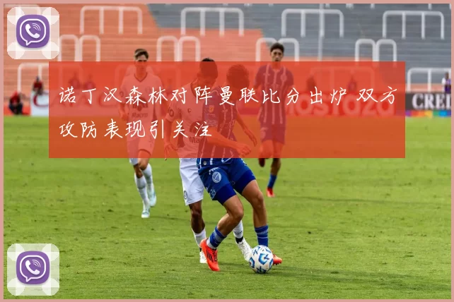 诺丁汉森林对阵曼联比分出炉 双方攻防表现引关注