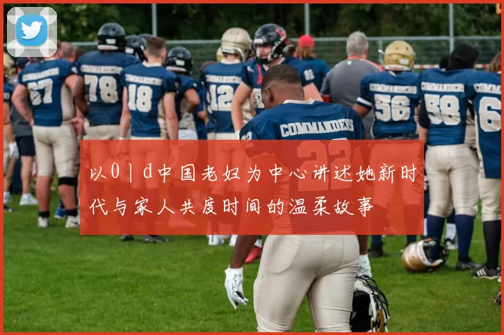 以0丨d中国老妇为中心讲述她新时代与家人共度时间的温柔故事