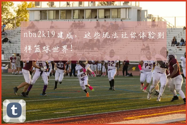 nba2k19建成，这些玩法让你体验别样篮球世界！