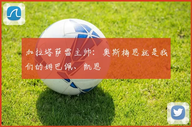 加拉塔萨雷主帅：奥斯梅恩就是我们的姆巴佩、凯恩