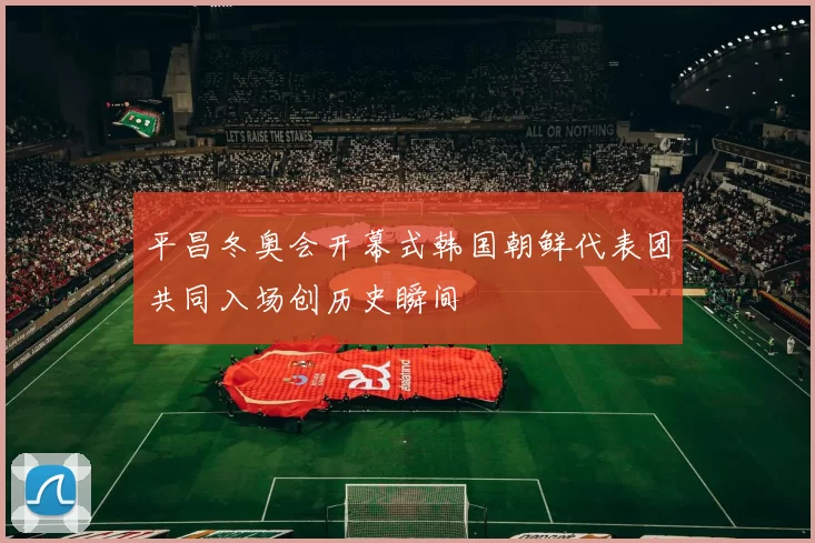 平昌冬奥会开幕式韩国朝鲜代表团共同入场创历史瞬间