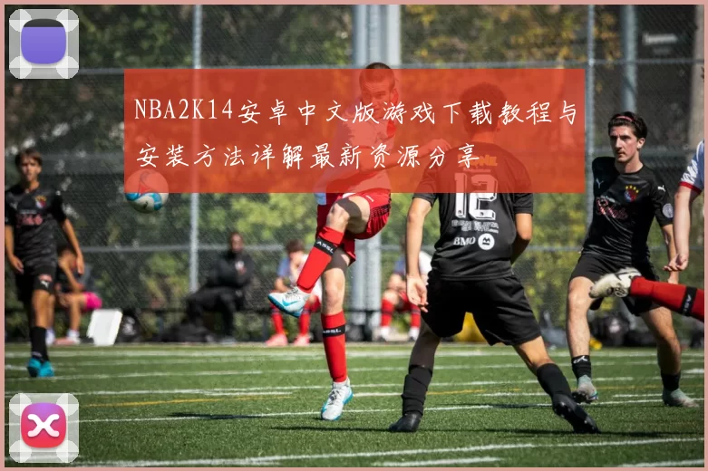 NBA2K14安卓中文版游戏下载教程与安装方法详解最新资源分享