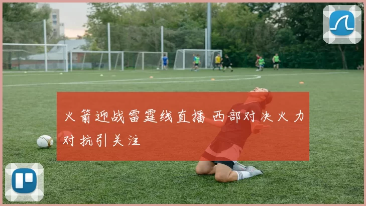 火箭迎战雷霆线直播 西部对决火力对抗引关注