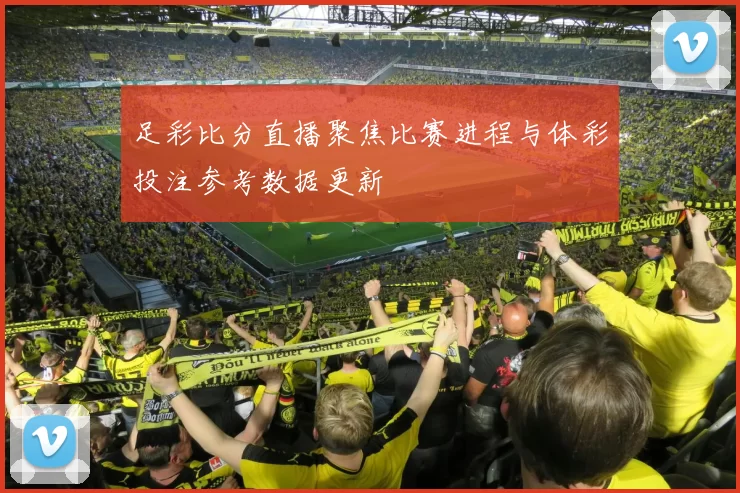 足彩比分直播聚焦比赛进程与体彩投注参考数据更新
