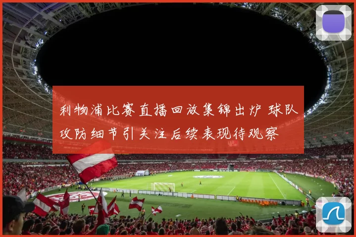 利物浦比赛直播回放集锦出炉 球队攻防细节引关注后续表现待观察