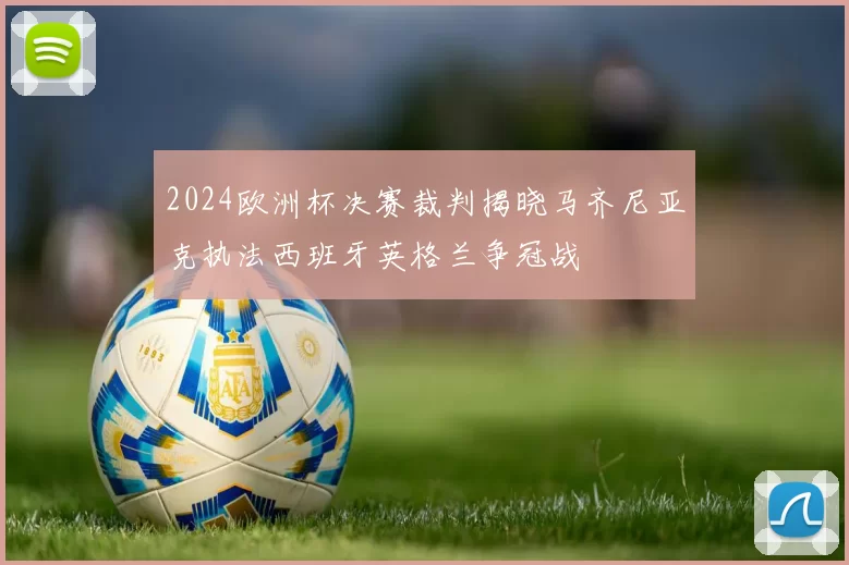 2024欧洲杯决赛裁判揭晓马齐尼亚克执法西班牙英格兰争冠战