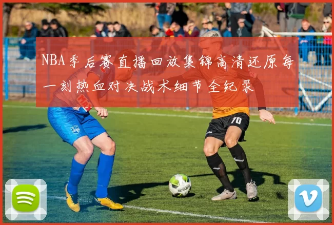 NBA季后赛直播回放集锦高清还原每一刻热血对决战术细节全纪录