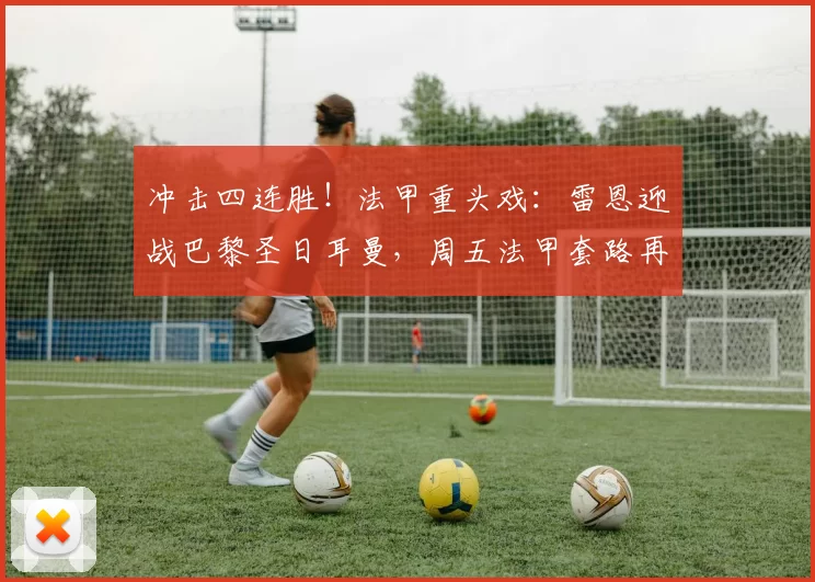 冲击四连胜！法甲重头戏：雷恩迎战巴黎圣日耳曼，周五法甲套路再现_贝耶_比赛_欧冠