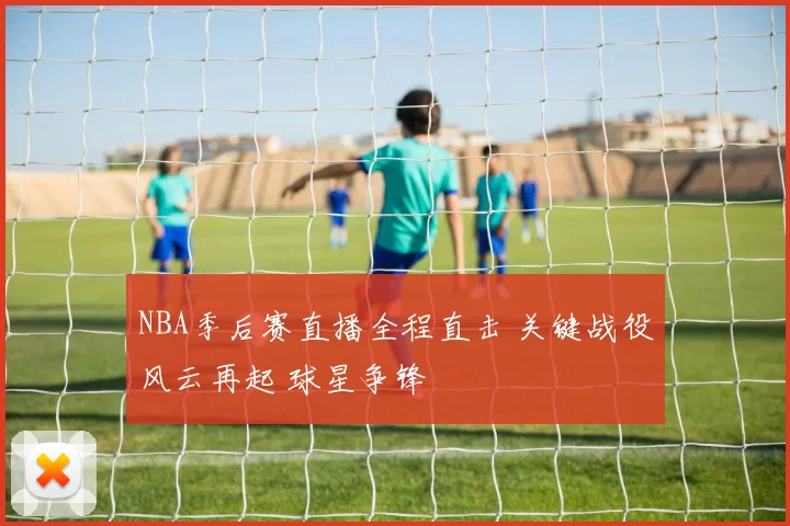 NBA季后赛直播全程直击 关键战役风云再起 球星争锋