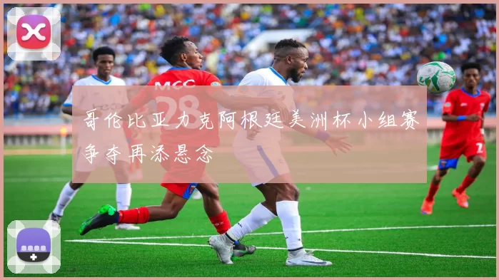 哥伦比亚力克阿根廷美洲杯小组赛争夺再添悬念