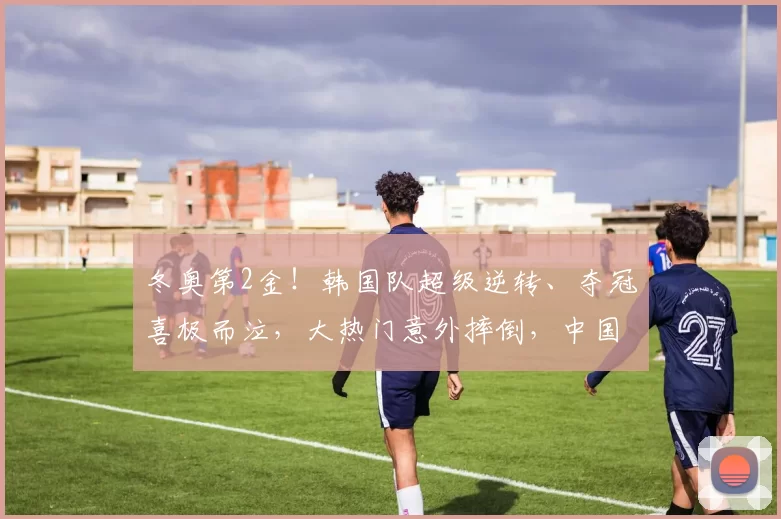 冬奥第2金！韩国队超级逆转、夺冠喜极而泣，大热门意外摔倒，中国第五