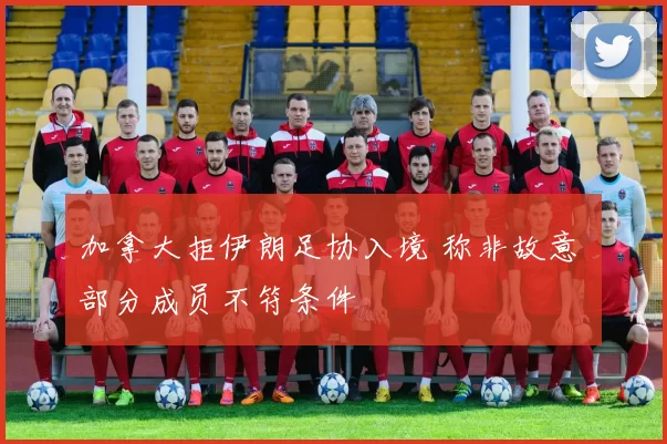 加拿大拒伊朗足协入境 称非故意 部分成员不符条件