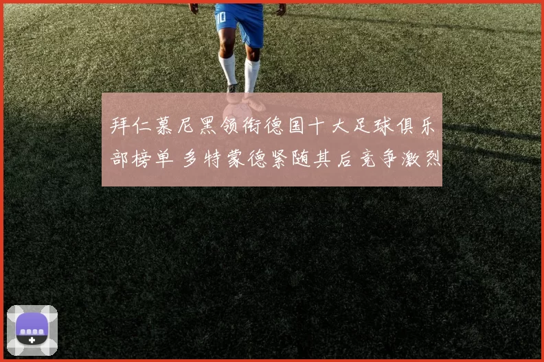 拜仁慕尼黑领衔德国十大足球俱乐部榜单 多特蒙德紧随其后竞争激烈