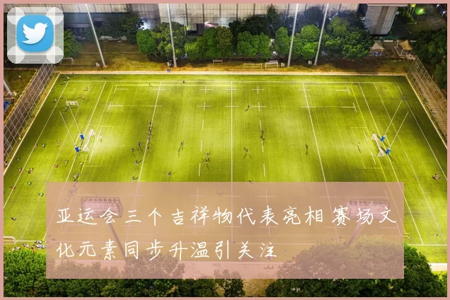 亚运会三个吉祥物代表亮相 赛场文化元素同步升温引关注