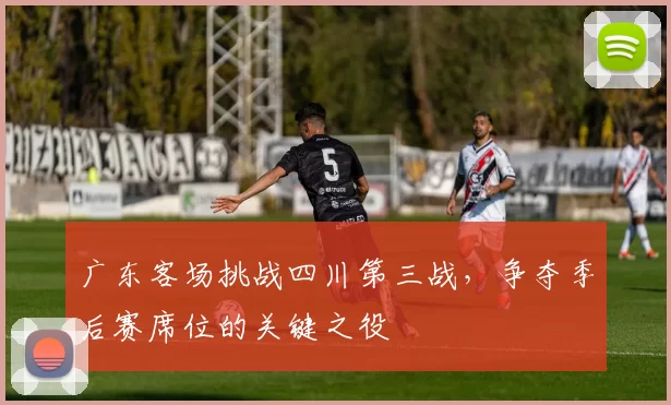 广东客场挑战四川第三战，争夺季后赛席位的关键之役