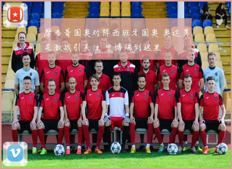 摩洛哥国奥对阵西班牙国奥 奥运男足激战引关注 申博端到这里