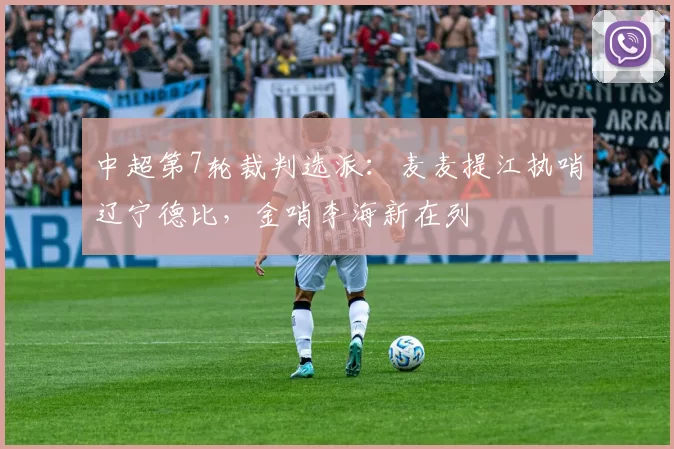 中超第7轮裁判选派：麦麦提江执哨辽宁德比，金哨李海新在列