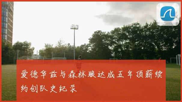 爱德华兹与森林狼达成五年顶薪续约创队史纪录
