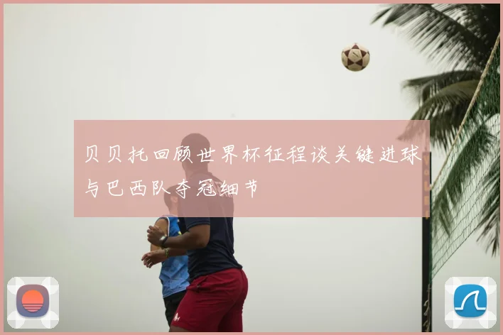 贝贝托回顾世界杯征程谈关键进球与巴西队夺冠细节