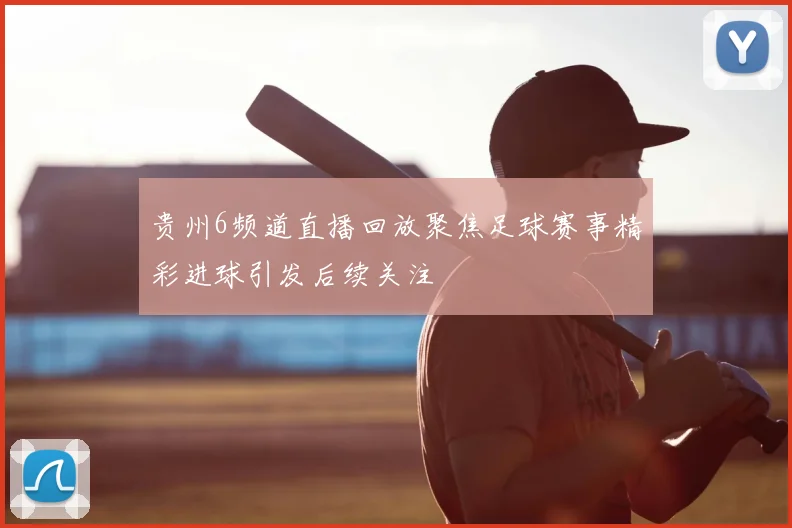 贵州6频道直播回放聚焦足球赛事精彩进球引发后续关注