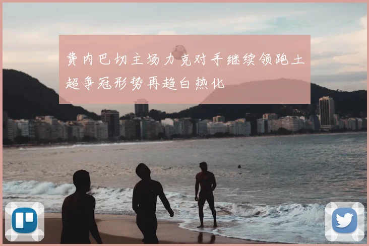 费内巴切主场力克对手继续领跑土超争冠形势再趋白热化