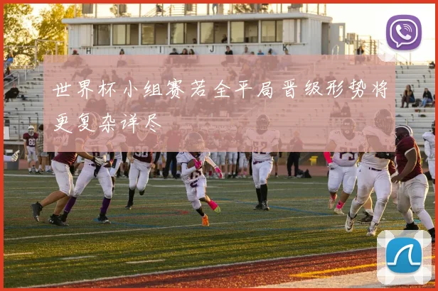 世界杯小组赛若全平局晋级形势将更复杂详尽