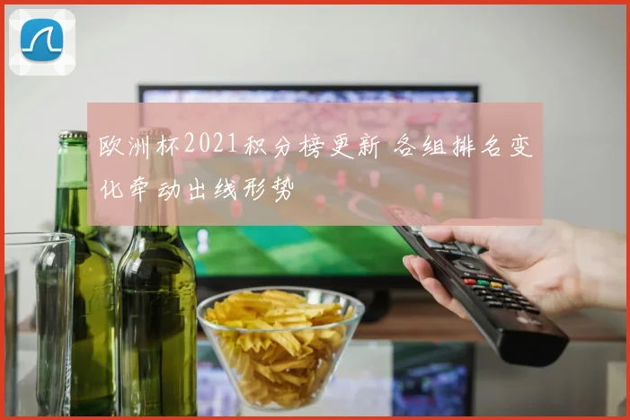 欧洲杯2021积分榜更新 各组排名变化牵动出线形势