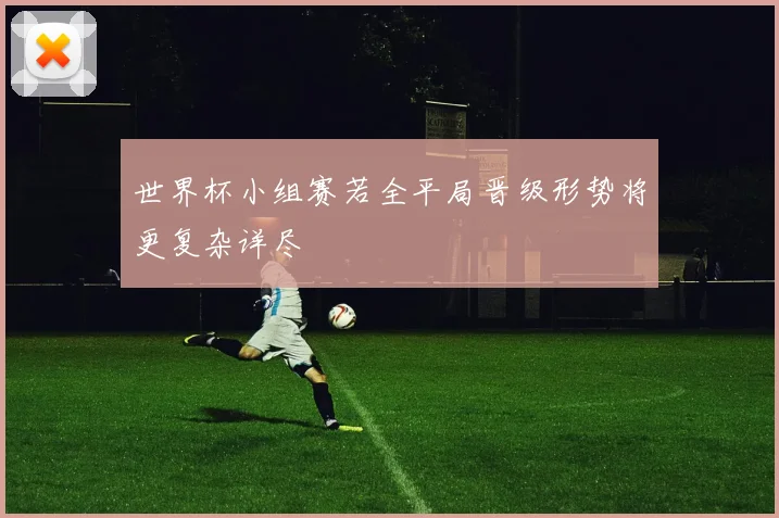 世界杯小组赛若全平局晋级形势将更复杂详尽