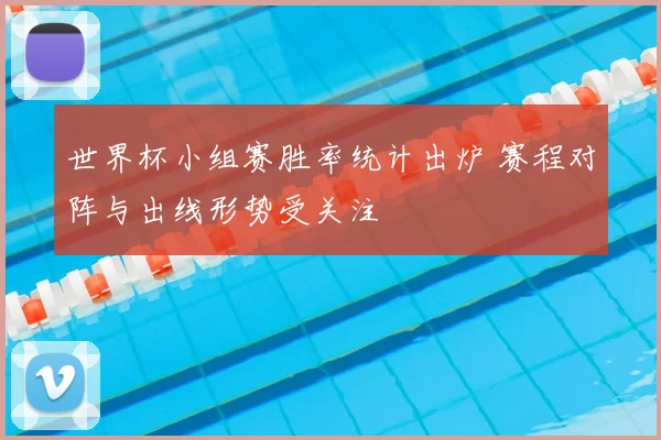 世界杯小组赛胜率统计出炉 赛程对阵与出线形势受关注