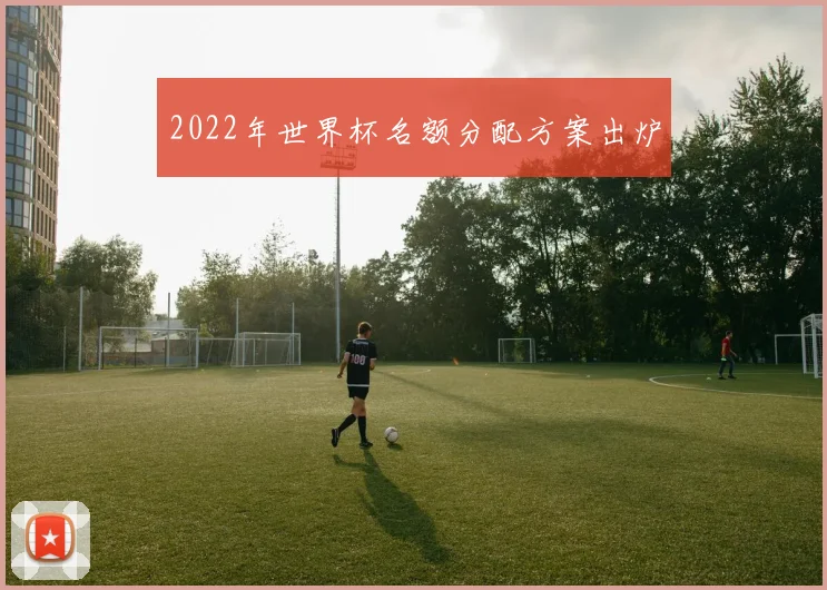 2022年世界杯名额分配方案出炉