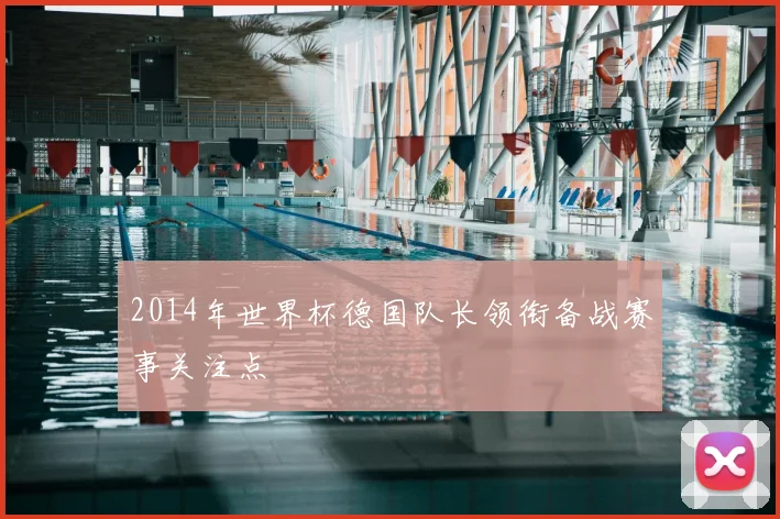 2014年世界杯德国队长领衔备战赛事关注点