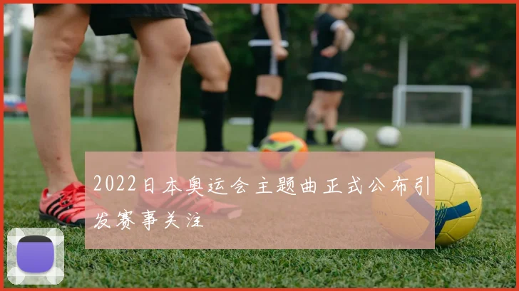 2022日本奥运会主题曲正式公布引发赛事关注