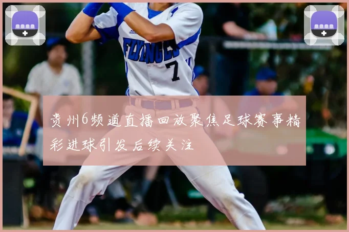 贵州6频道直播回放聚焦足球赛事精彩进球引发后续关注