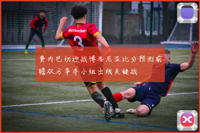 费内巴切迎战博洛尼亚比分预测前瞻双方争夺小组出线关键战